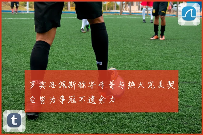 罗宾洛佩斯称字母哥与热火完美契合皆为争冠不遗余力