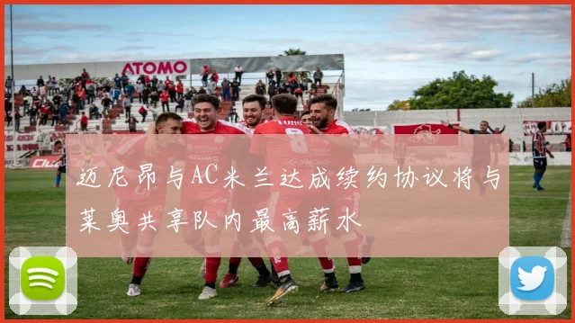 迈尼昂与AC米兰达成续约协议将与莱奥共享队内最高薪水