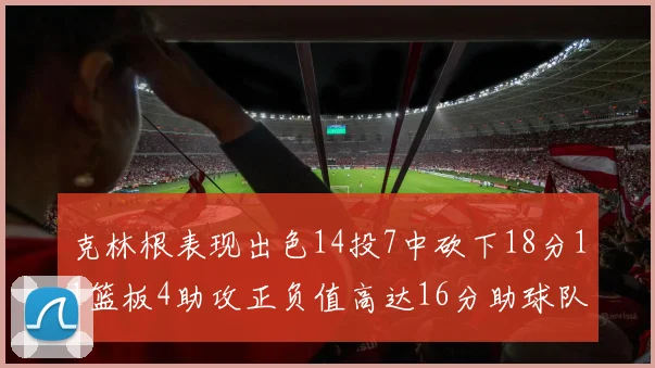 克林根表现出色14投7中砍下18分11篮板4助攻正负值高达16分助球队获胜