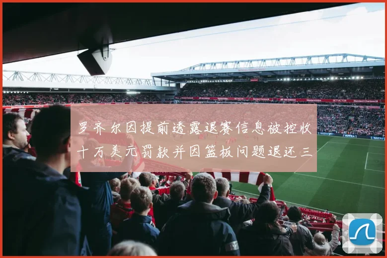 罗齐尔因提前透露退赛信息被控收十万美元罚款并因篮板问题退还三万