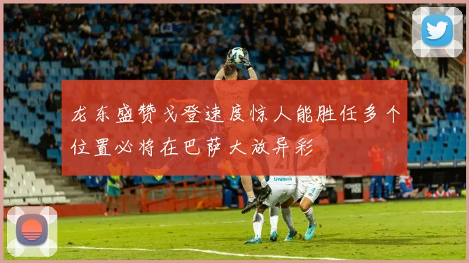 龙东盛赞戈登速度惊人能胜任多个位置必将在巴萨大放异彩