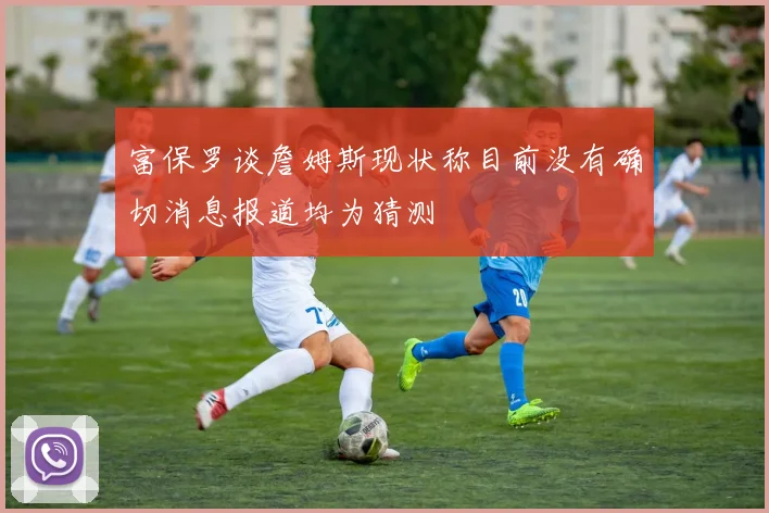富保罗谈詹姆斯现状称目前没有确切消息报道均为猜测
