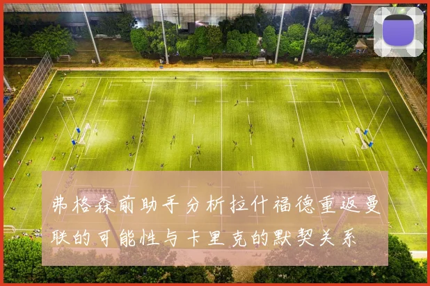 弗格森前助手分析拉什福德重返曼联的可能性与卡里克的默契关系