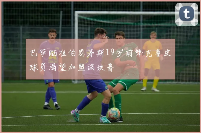 巴萨瞄准伯恩茅斯19岁前锋克鲁皮球员渴望加盟诺坎普