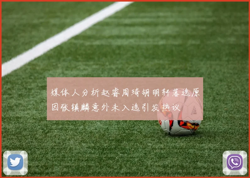 媒体人分析赵睿周琦胡明轩落选原因张镇麟意外未入选引发热议