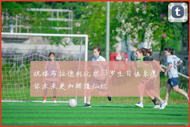 祝福布拉德利比尔33岁生日快乐愿你未来更加辉煌灿烂