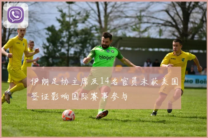 伊朗足协主席及14名官员未获美国签证影响国际赛事参与