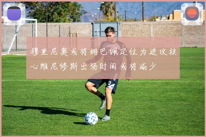 穆里尼奥或将姆巴佩定位为进攻核心维尼修斯出场时间或将减少