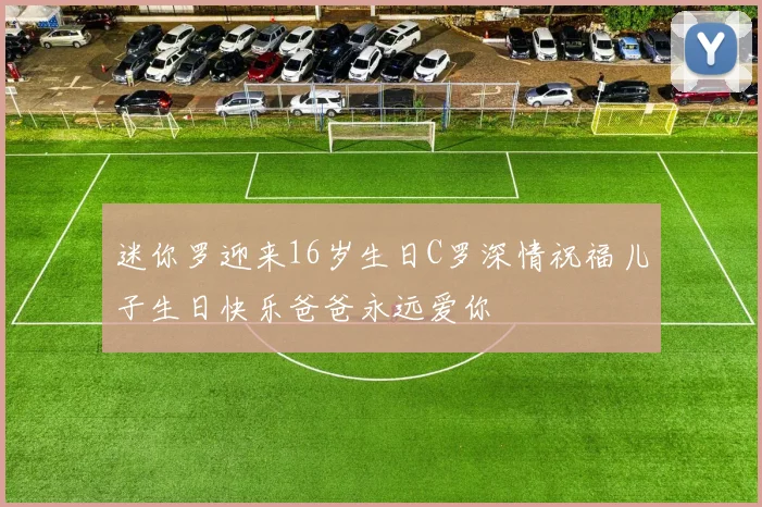 迷你罗迎来16岁生日C罗深情祝福儿子生日快乐爸爸永远爱你