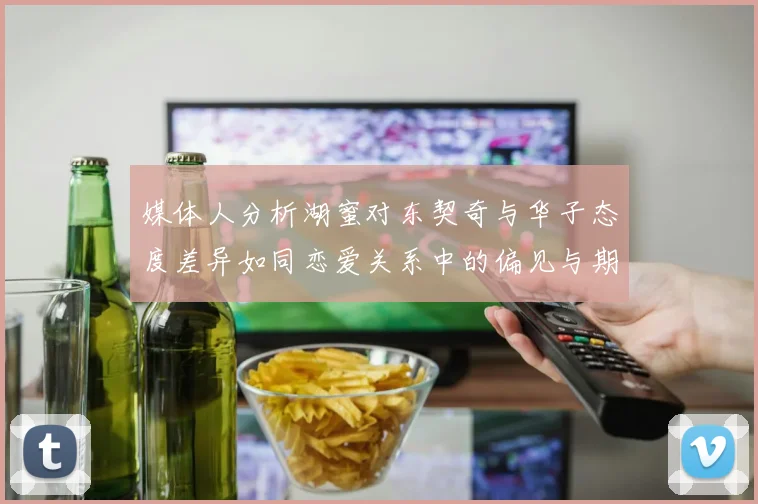 媒体人分析湖蜜对东契奇与华子态度差异如同恋爱关系中的偏见与期待
