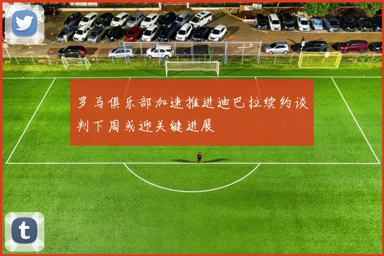 罗马俱乐部加速推进迪巴拉续约谈判下周或迎关键进展