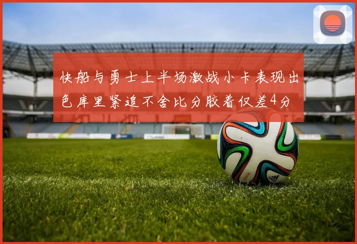 快船与勇士上半场激战小卡表现出色库里紧追不舍比分胶着仅差4分
