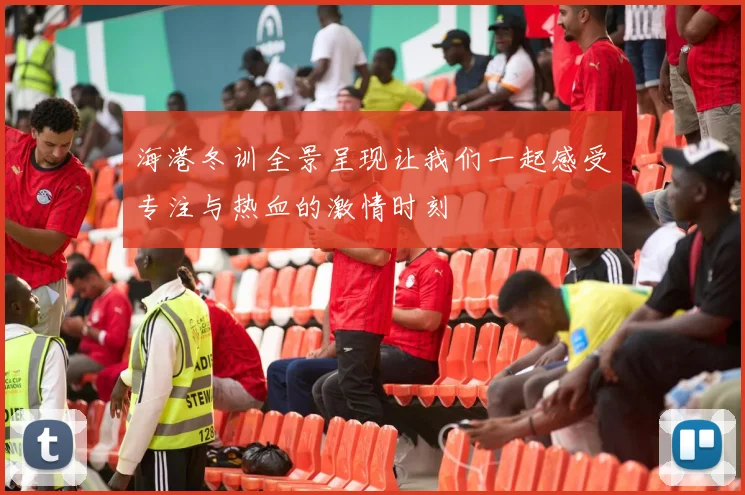 海港冬训全景呈现让我们一起感受专注与热血的激情时刻