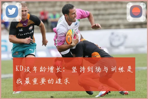 KD谈年龄增长：坚持到场与训练是我最重要的追求
