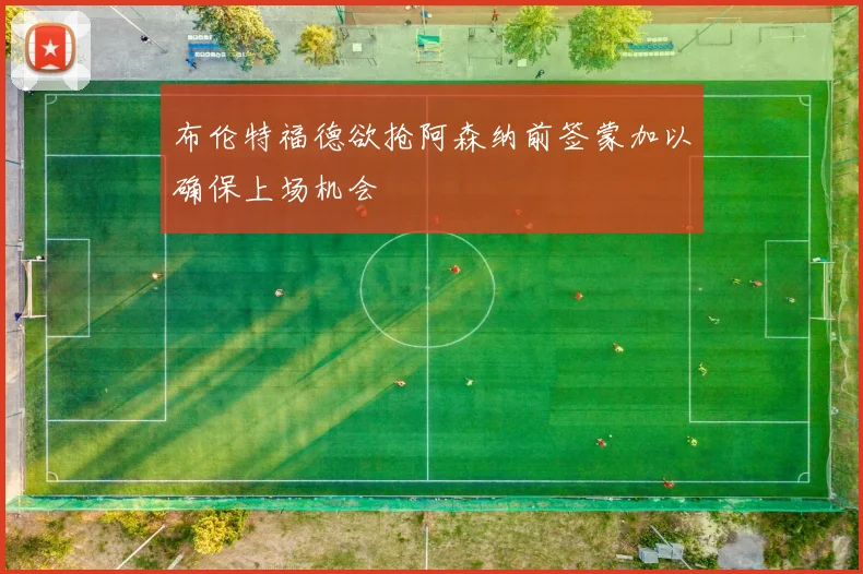 布伦特福德欲抢阿森纳前签蒙加以确保上场机会