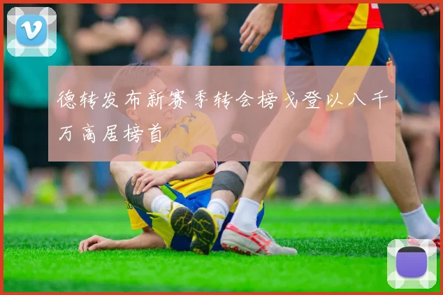 德转发布新赛季转会榜戈登以八千万高居榜首