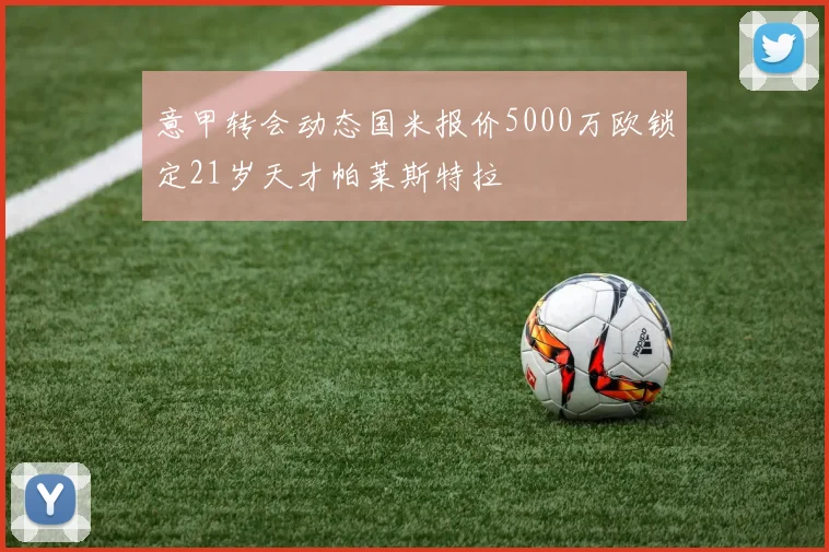 意甲转会动态国米报价5000万欧锁定21岁天才帕莱斯特拉