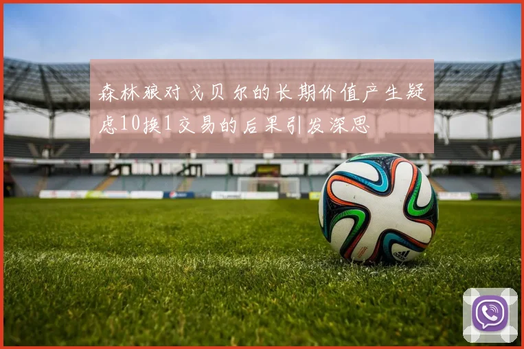森林狼对戈贝尔的长期价值产生疑虑10换1交易的后果引发深思