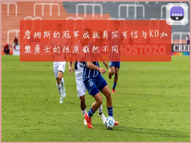詹姆斯的冠军成就真实可信与KD加盟勇士的性质截然不同