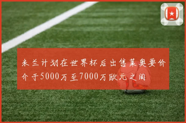 米兰计划在世界杯后出售莱奥要价介于5000万至7000万欧元之间