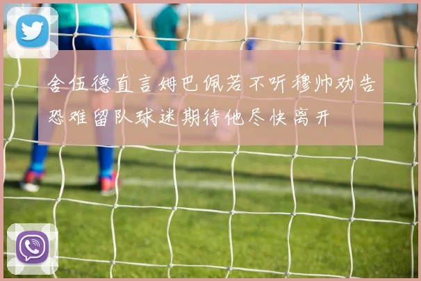 舍伍德直言姆巴佩若不听穆帅劝告恐难留队球迷期待他尽快离开