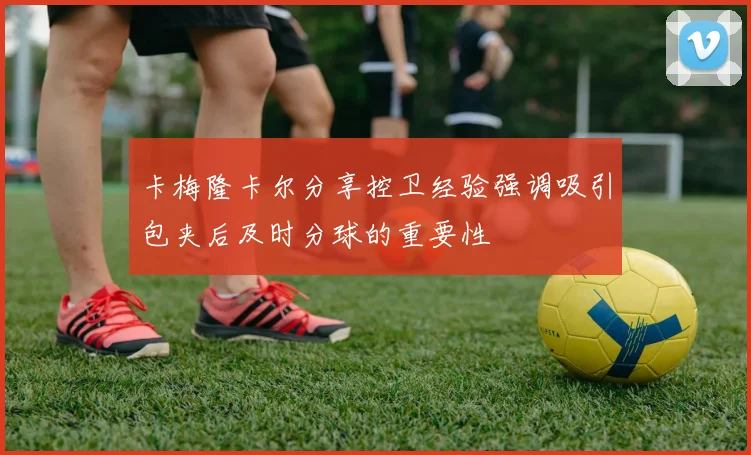 卡梅隆卡尔分享控卫经验强调吸引包夹后及时分球的重要性
