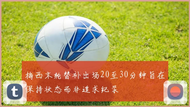 梅西末轮替补出场20至30分钟旨在保持状态而非追求纪录