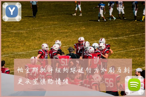 帕金斯批评纽约球迷行为加剧马刺更衣室愤怒情绪