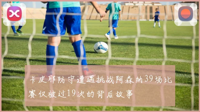 卡皮耶防守遭遇挑战阿森纳39场比赛仅被过19次的背后故事