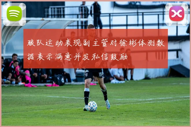 狼队运动表现副主管对徐彬体测数据表示满意并发私信鼓励