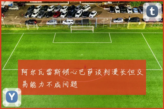 阿尔瓦雷斯倾心巴萨谈判漫长但交易能力不成问题