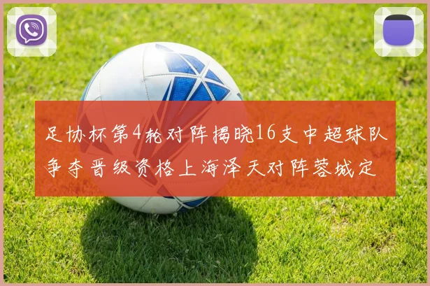 足协杯第4轮对阵揭晓16支中超球队争夺晋级资格上海泽天对阵蓉城定于6月20日19时30分