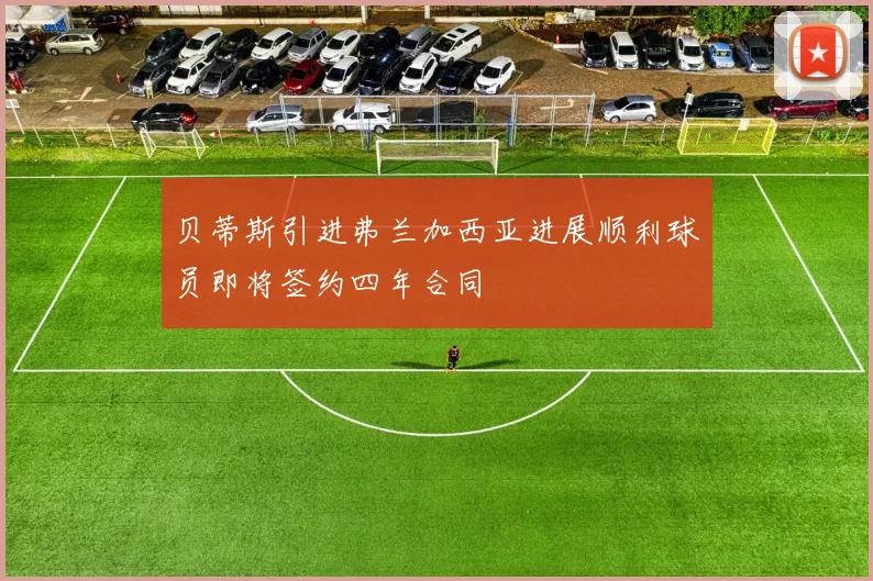 贝蒂斯引进弗兰加西亚进展顺利球员即将签约四年合同