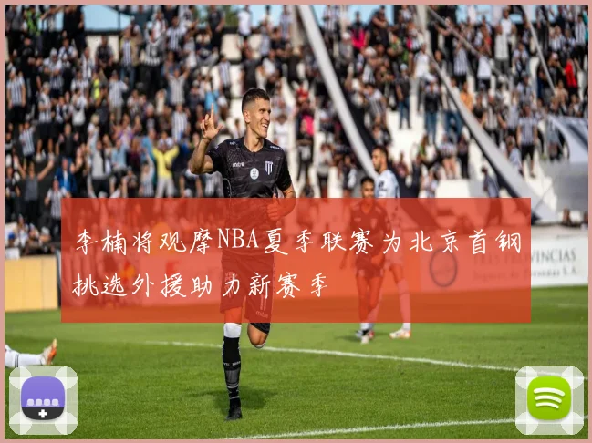 李楠将观摩NBA夏季联赛为北京首钢挑选外援助力新赛季