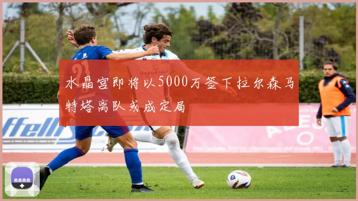 水晶宫即将以5000万签下拉尔森马特塔离队或成定局