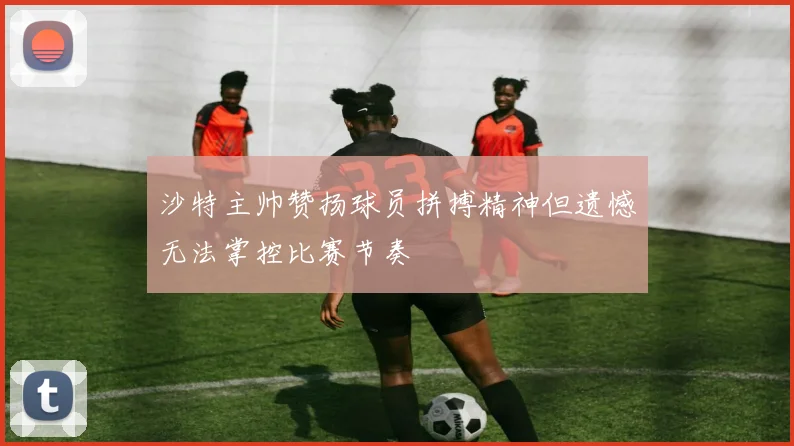 沙特主帅赞扬球员拼搏精神但遗憾无法掌控比赛节奏