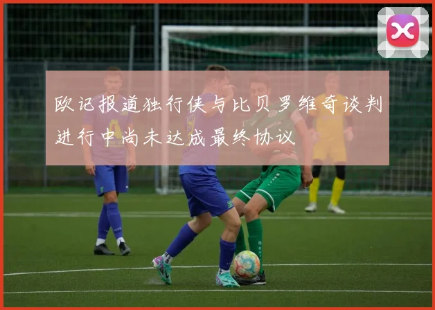 欧记报道独行侠与比贝罗维奇谈判进行中尚未达成最终协议