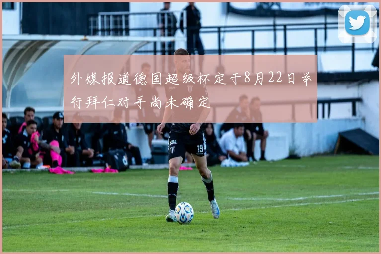 外媒报道德国超级杯定于8月22日举行拜仁对手尚未确定